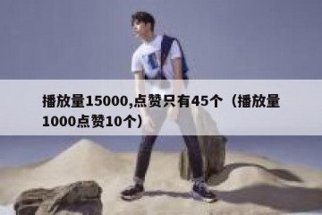 播放量15000,点赞只有45个（播放量1000点赞10个）