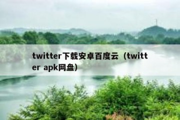twitter下载安卓百度云（twitter apk网盘）