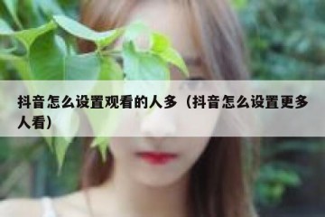 抖音怎么设置观看的人多（抖音怎么设置更多人看）