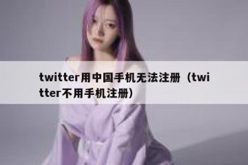 twitter用中国手机无法注册（twitter不用手机注册）