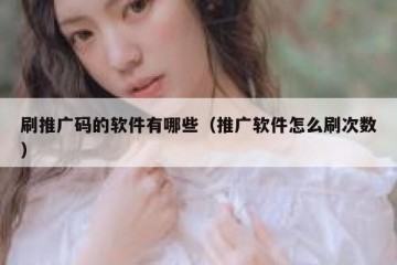 刷推广码的软件有哪些（推广软件怎么刷次数）