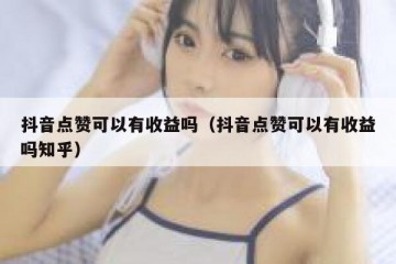 抖音点赞可以有收益吗（抖音点赞可以有收益吗知乎）