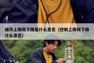 操作上限和下限是什么意思（控制上限和下限什么意思）