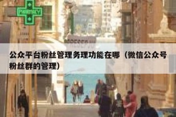 公众平台粉丝管理务理功能在哪（微信公众号粉丝群的管理）
