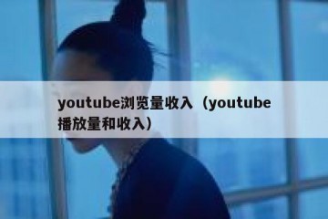 youtube浏览量收入（youtube播放量和收入）
