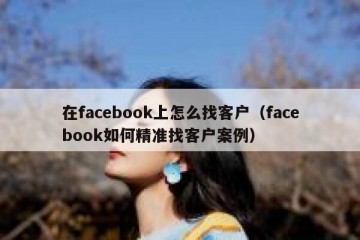 在facebook上怎么找客户（facebook如何精准找客户案例）