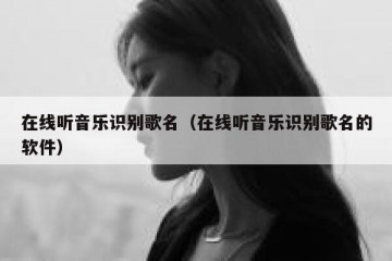 在线听音乐识别歌名（在线听音乐识别歌名的软件）