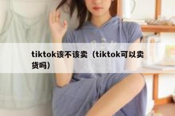 tiktok该不该卖（tiktok可以卖货吗）