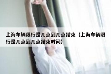 上海车辆限行是几点到几点结束（上海车辆限行是几点到几点结束时间）