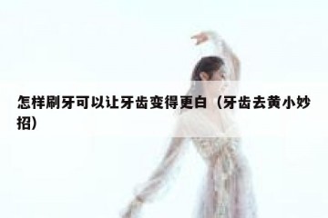 怎样刷牙可以让牙齿变得更白（牙齿去黄小妙招）
