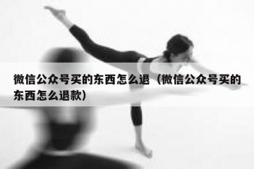 微信公众号买的东西怎么退（微信公众号买的东西怎么退款）