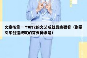 文章衡量一个时代的文艺成就最终要看（衡量文学创造成就的首要标准是）