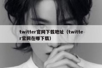 twitter官网下载地址（twitter官网在哪下载）