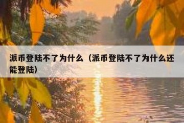派币登陆不了为什么（派币登陆不了为什么还能登陆）