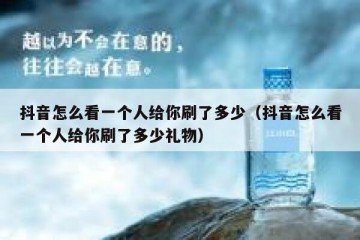 抖音怎么看一个人给你刷了多少（抖音怎么看一个人给你刷了多少礼物）