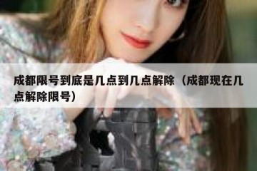 成都限号到底是几点到几点解除（成都现在几点解除限号）
