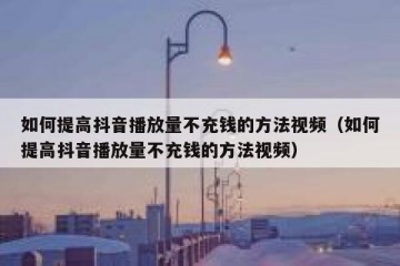 如何提高抖音播放量不充钱的方法视频（如何提高抖音播放量不充钱的方法视频）