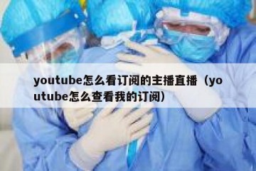 youtube怎么看订阅的主播直播（youtube怎么查看我的订阅）