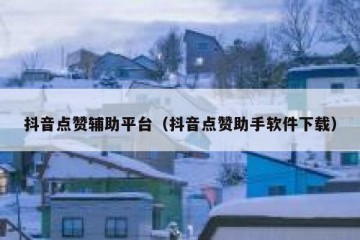 抖音点赞辅助平台（抖音点赞助手软件下载）