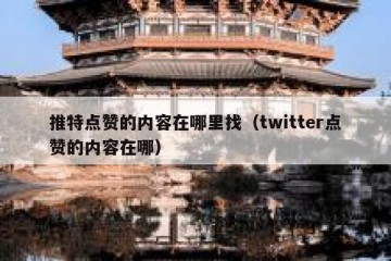 推特点赞的内容在哪里找（twitter点赞的内容在哪）