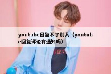 youtube回复不了别人（youtube回复评论有通知吗）