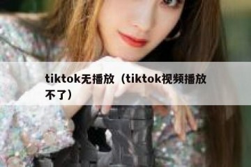 tiktok无播放（tiktok视频播放不了）