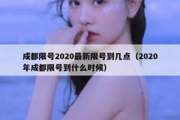 成都限号2020最新限号到几点（2020年成都限号到什么时候）