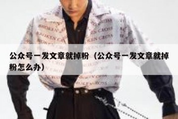 公众号一发文章就掉粉（公众号一发文章就掉粉怎么办）
