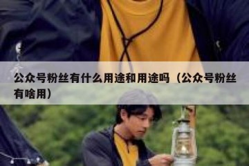 公众号粉丝有什么用途和用途吗（公众号粉丝有啥用）