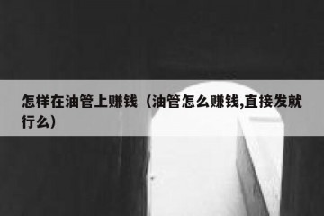 怎样在油管上赚钱（油管怎么赚钱,直接发就行么）