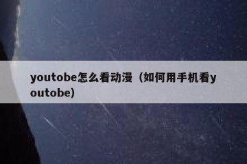 youtobe怎么看动漫（如何用手机看youtobe）