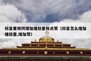 抖音里如何增加播放量和点赞（抖音怎么增加播放量,增加赞）