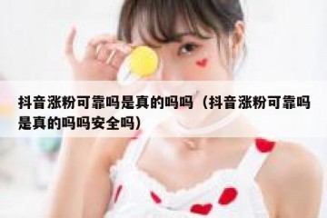 抖音涨粉可靠吗是真的吗吗（抖音涨粉可靠吗是真的吗吗安全吗）