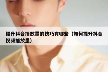 提升抖音播放量的技巧有哪些（如何提升抖音视频播放量）
