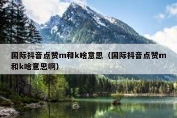 国际抖音点赞m和k啥意思（国际抖音点赞m和k啥意思啊）