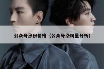 公众号涨粉价格（公众号涨粉量分析）