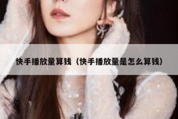快手播放量算钱（快手播放量是怎么算钱）