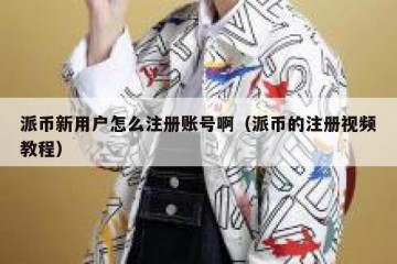 派币新用户怎么注册账号啊（派币的注册视频教程）