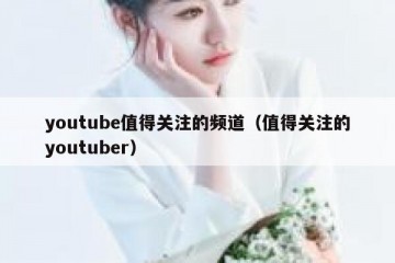 youtube值得关注的频道（值得关注的youtuber）