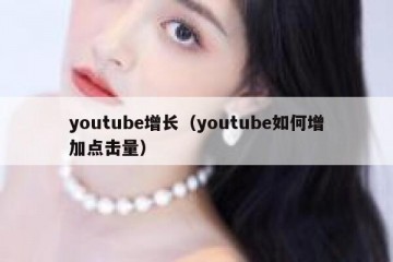 youtube增长（youtube如何增加点击量）