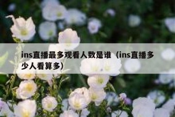 ins直播最多观看人数是谁（ins直播多少人看算多）