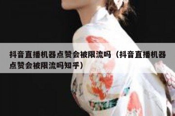 抖音直播机器点赞会被限流吗（抖音直播机器点赞会被限流吗知乎）