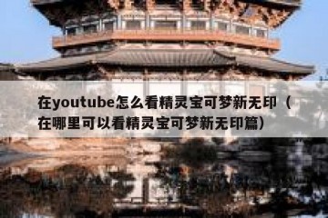 在youtube怎么看精灵宝可梦新无印（在哪里可以看精灵宝可梦新无印篇）