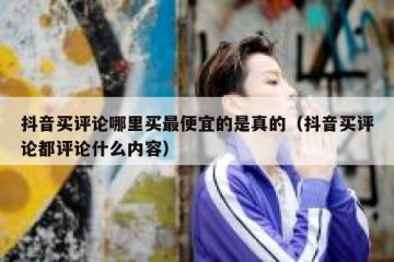 抖音买评论哪里买最便宜的是真的（抖音买评论都评论什么内容）