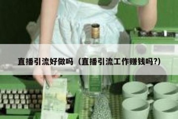 直播引流好做吗（直播引流工作赚钱吗?）