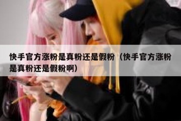 快手官方涨粉是真粉还是假粉（快手官方涨粉是真粉还是假粉啊）