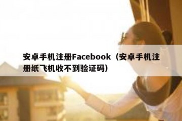 安卓手机注册Facebook（安卓手机注册纸飞机收不到验证码）