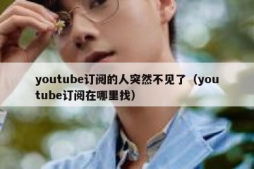 youtube订阅的人突然不见了（youtube订阅在哪里找）