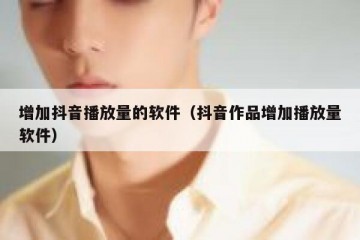 增加抖音播放量的软件（抖音作品增加播放量软件）