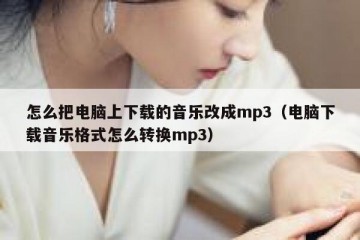 怎么把电脑上下载的音乐改成mp3（电脑下载音乐格式怎么转换mp3）